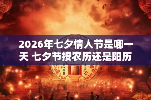 2026年七夕情人节是哪一天 七夕节按农历还是阳历