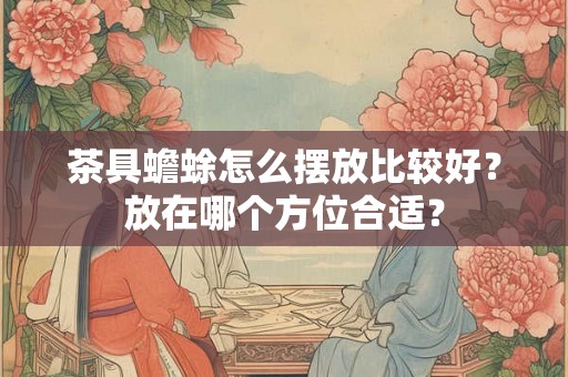 茶具蟾蜍怎么摆放比较好？放在哪个方位合适？