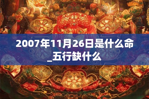 2007年11月26日是什么命_五行缺什么