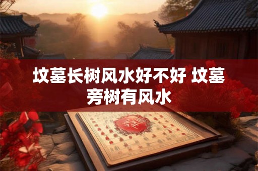 坟墓长树风水好不好 坟墓旁树有风水