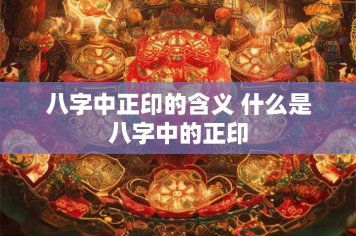 八字中正印的含义 什么是八字中的正印