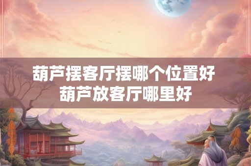 葫芦摆客厅摆哪个位置好 葫芦放客厅哪里好 葫芦摆客厅摆哪个位置好 葫芦放客厅哪里好