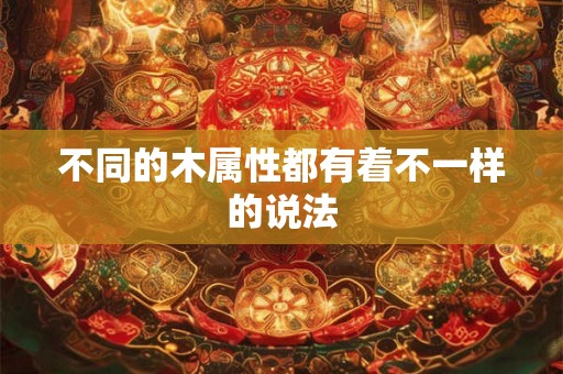 不同的木属性都有着不一样的说法 不同的木属性都有着不一样的说法
