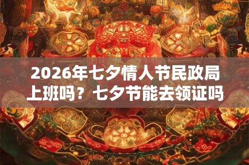 2026年七夕情人节民政局上班吗？七夕节能去领证吗？