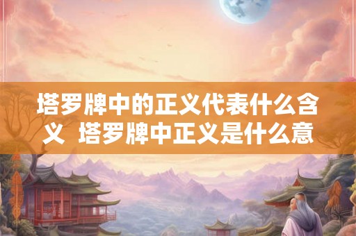 塔罗牌中的正义代表什么含义  塔罗牌中正义是什么意思