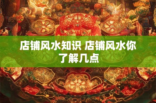 店铺风水知识 店铺风水你了解几点 店铺风水知识 店铺风水你了解几点