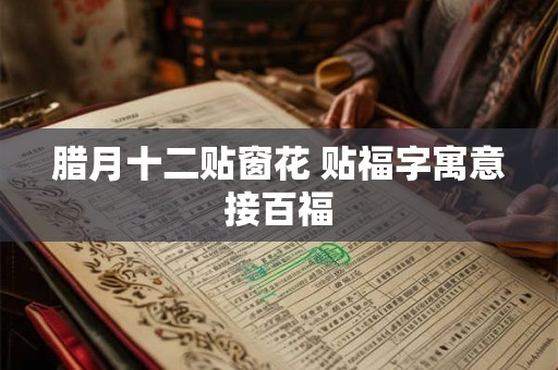 腊月十二贴窗花 贴福字寓意接百福