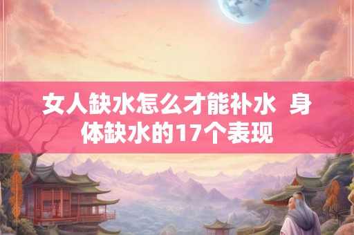 女人缺水怎么才能补水  身体缺水的17个表现