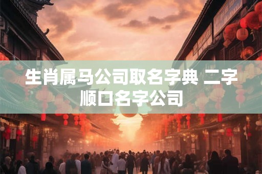 生肖属马公司取名字典 二字顺口名字公司