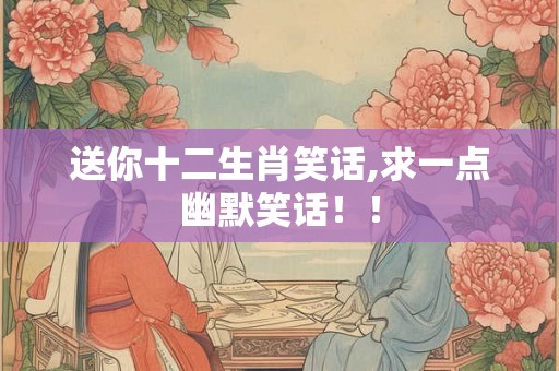送你十二生肖笑话,求一点幽默笑话！！