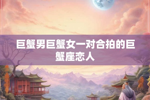 巨蟹男巨蟹女一对合拍的巨蟹座恋人 巨蟹男巨蟹女一对合拍的巨蟹座恋人