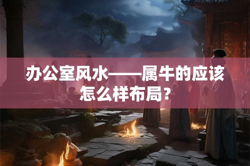办公室风水——属牛的应该怎么样布局？