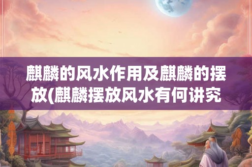 麒麟的风水作用及麒麟的摆放(麒麟摆放风水有何讲究？)