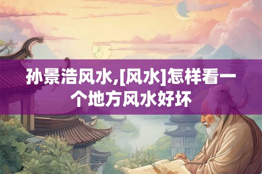 孙景浩风水,[风水]怎样看一个地方风水好坏