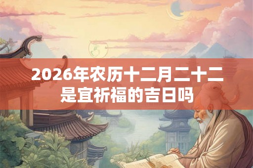 2026年农历十二月二十二是宜祈福的吉日吗 2026年农历十二月二十二是宜祈福的吉日吗