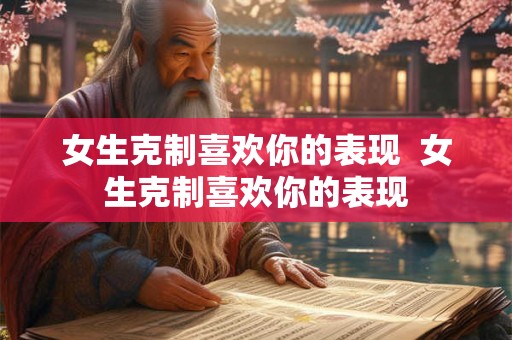 女生克制喜欢你的表现 女生克制喜欢你的表现 女生克制喜欢你的表现 女生克制喜欢你的表现