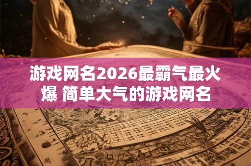 游戏网名2026最霸气最火爆 简单大气的游戏网名