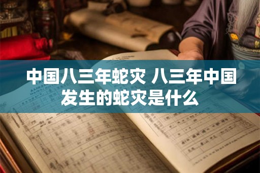 中国八三年蛇灾 八三年中国发生的蛇灾是什么