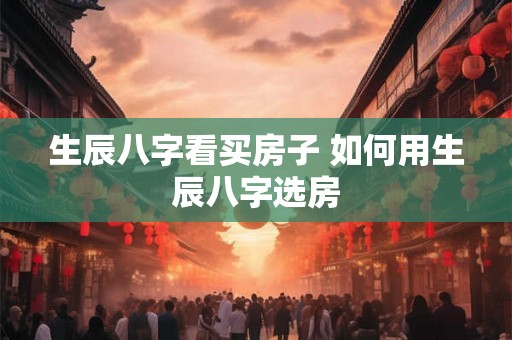 生辰八字看买房子 如何用生辰八字选房