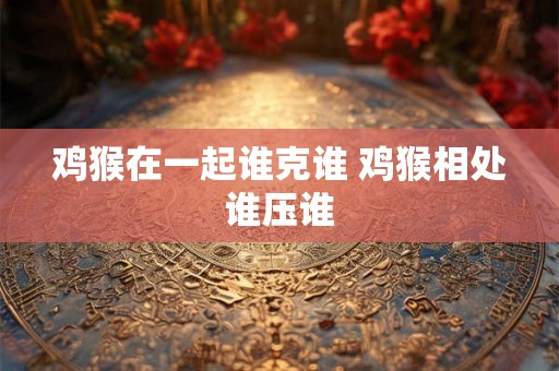 鸡猴在一起谁克谁 鸡猴相处谁压谁
