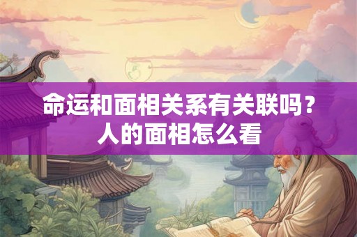 命运和面相关系有关联吗？人的面相怎么看