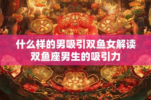 什么样的男吸引双鱼女解读双鱼座男生的吸引力