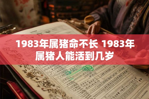 1983年属猪命不长 1983年属猪人能活到几岁