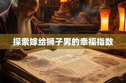 探索嫁给狮子男的幸福指数