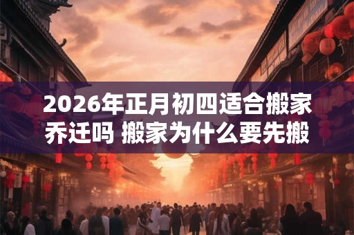 2026年正月初四适合搬家乔迁吗 搬家为什么要先搬枕头