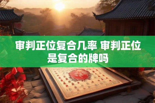 审判正位复合几率 审判正位是复合的牌吗