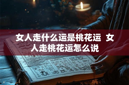 女人走什么运是桃花运 女人走桃花运怎么说 女人走什么运是桃花运 女人走桃花运怎么说