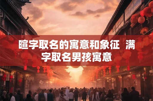 暄字取名的寓意和象征  满字取名男孩寓意