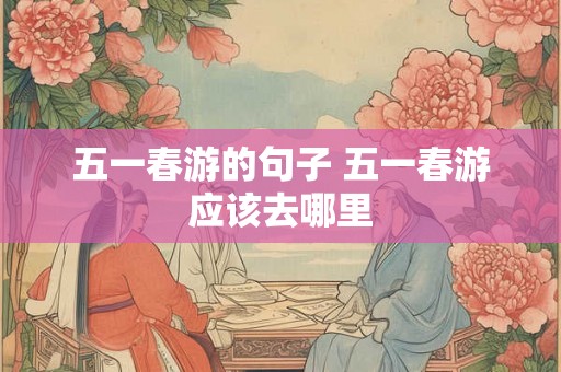 五一春游的句子 五一春游应该去哪里