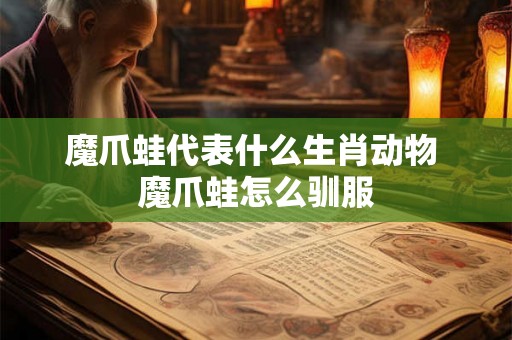 魔爪蛙代表什么生肖动物 魔爪蛙怎么驯服