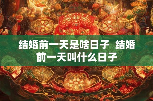结婚前一天是啥日子 结婚前一天叫什么日子 结婚前一天是啥日子 结婚前一天叫什么日子