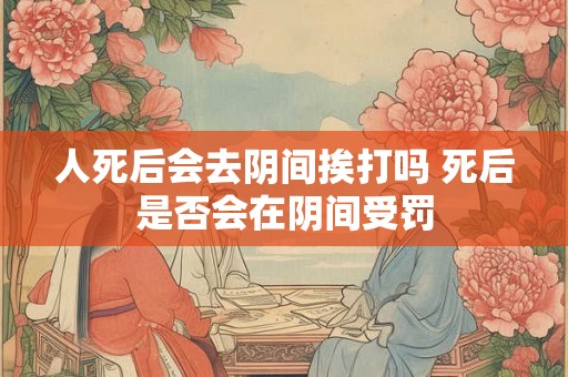人死后会去阴间挨打吗 死后是否会在阴间受罚 人死后会去阴间挨打吗 死后是否会在阴间受罚