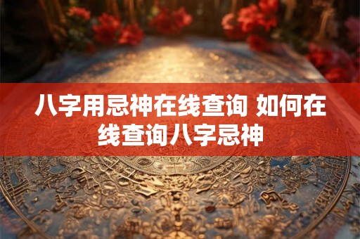 八字用忌神在线查询 如何在线查询八字忌神 八字用忌神在线查询 如何在线查询八字忌神
