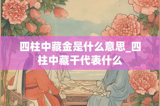四柱中藏金是什么意思_四柱中藏干代表什么