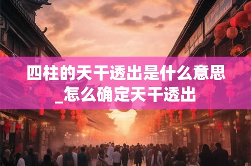 四柱的天干透出是什么意思_怎么确定天干透出