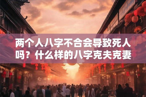 两个人八字不合会导致死人吗？什么样的八字克夫克妻？
