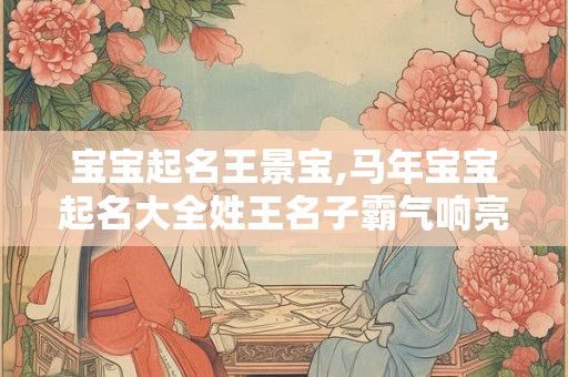 宝宝起名王景宝,马年宝宝起名大全姓王名子霸气响亮
