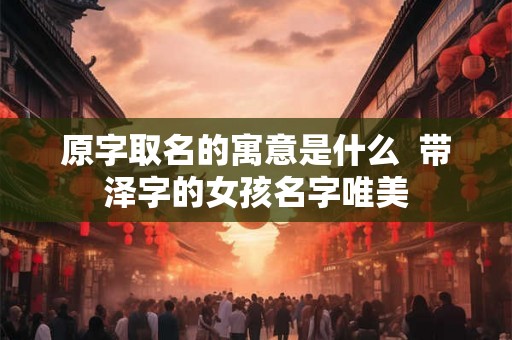 原字取名的寓意是什么  带泽字的女孩名字唯美
