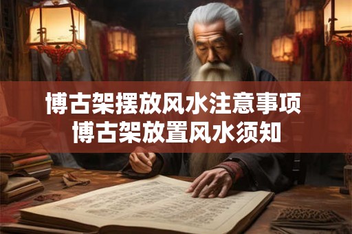 博古架摆放风水注意事项 博古架放置风水须知