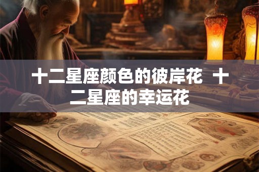 十二星座颜色的彼岸花  十二星座的幸运花