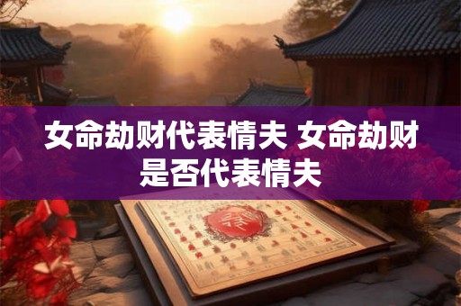女命劫财代表情夫 女命劫财是否代表情夫