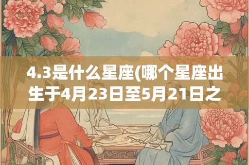4.3是什么星座(哪个星座出生于4月23日至5月21日之间) 4.3是什么星座(哪个星座出生于4月23日至5月21日之间)