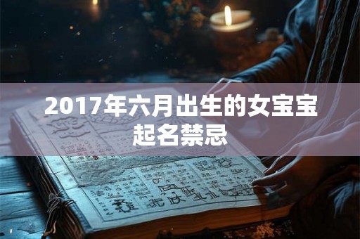 2017年六月出生的女宝宝起名禁忌 2017年六月出生的女宝宝起名禁忌