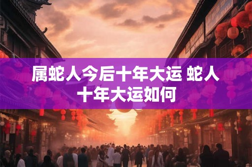 属蛇人今后十年大运 蛇人十年大运如何