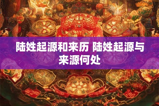 陆姓起源和来历 陆姓起源与来源何处