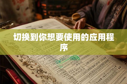 切换到你想要使用的应用程序 切换到你想要使用的应用程序